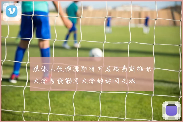 媒体人张博源即将开启路易斯维尔大学与俄勒冈大学的访问之旅