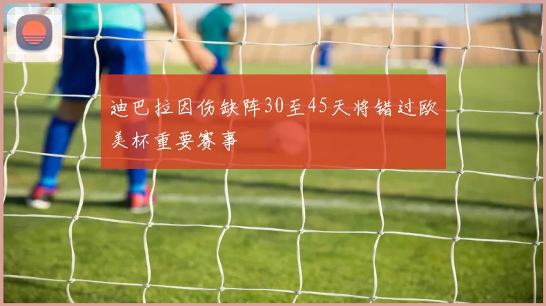 迪巴拉因伤缺阵30至45天将错过欧美杯重要赛事