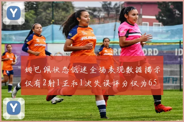姆巴佩状态低迷全场表现数据揭示仅有2射1正和1次失误评分仅为65