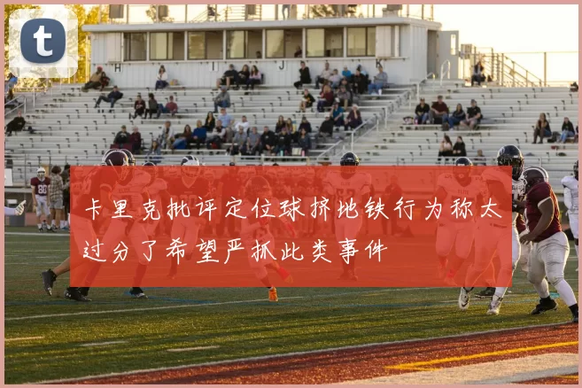 卡里克批评定位球挤地铁行为称太过分了希望严抓此类事件