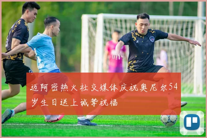 迈阿密热火社交媒体庆祝奥尼尔54岁生日送上诚挚祝福