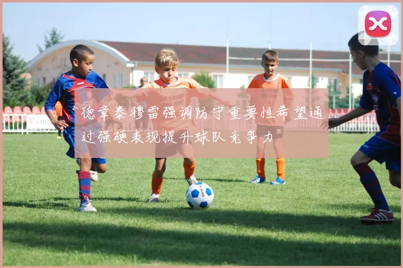 德章泰穆雷强调防守重要性希望通过强硬表现提升球队竞争力