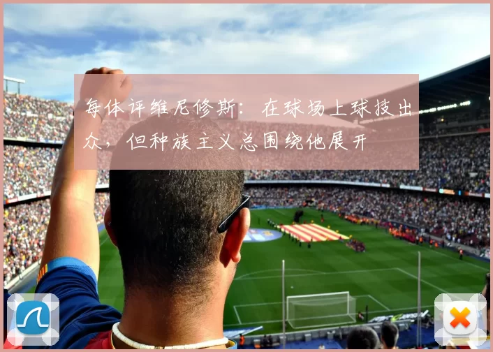每体评维尼修斯：在球场上球技出众，但种族主义总围绕他展开