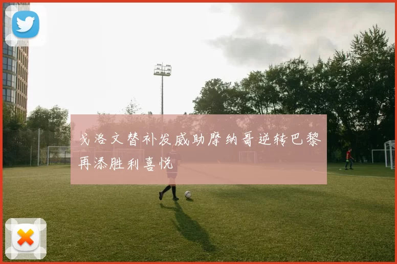 戈洛文替补发威助摩纳哥逆转巴黎再添胜利喜悦