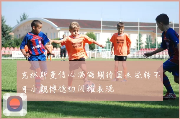 克林斯曼信心满满期待国米逆转不可小觑博德的闪耀表现