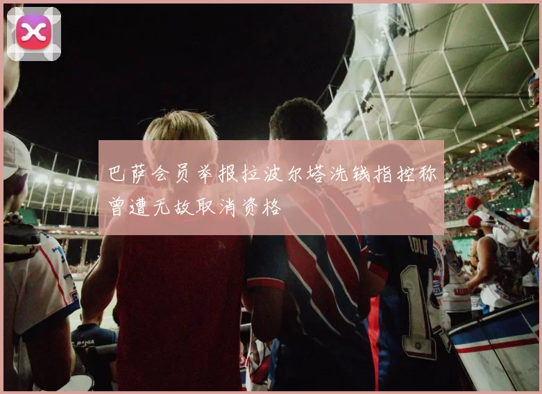 巴萨会员举报拉波尔塔洗钱指控称曾遭无故取消资格