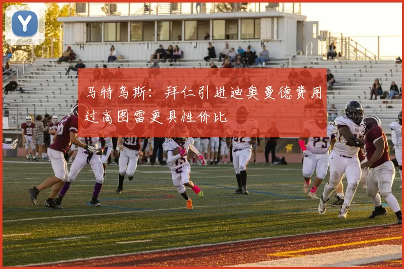 马特乌斯：拜仁引进迪奥曼德费用过高图雷更具性价比