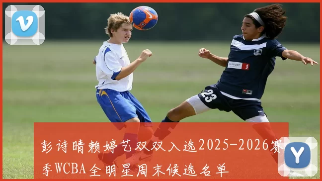 彭诗晴赖婷艺双双入选2025-2026赛季WCBA全明星周末候选名单