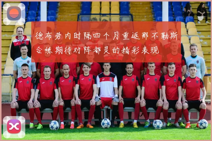 德布劳内时隔四个月重返那不勒斯合练期待对阵都灵的精彩表现
