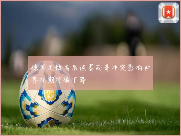 德国足协高层谈墨西哥冲突影响世界杯期待感下降