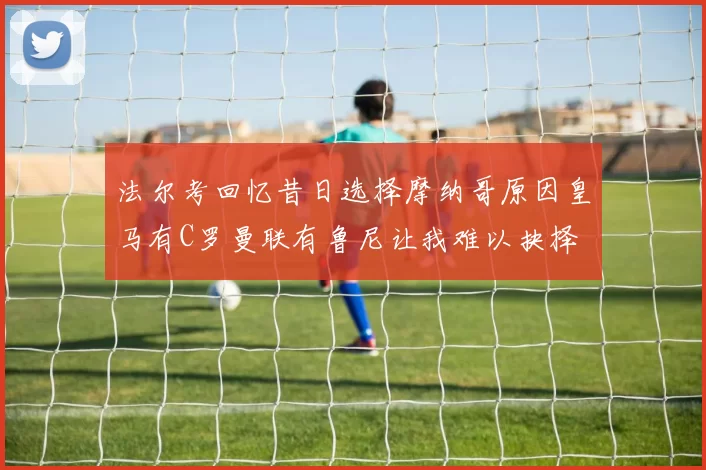 法尔考回忆昔日选择摩纳哥原因皇马有C罗曼联有鲁尼让我难以抉择