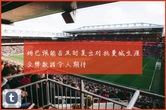 姆巴佩能否及时复出对抗曼城生涯交锋数据令人期待