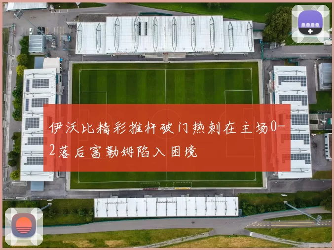 伊沃比精彩推杆破门热刺在主场0-2落后富勒姆陷入困境