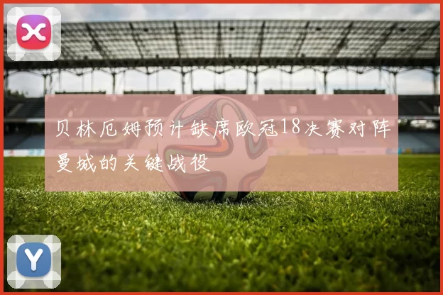 贝林厄姆预计缺席欧冠18决赛对阵曼城的关键战役
