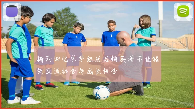 梅西回忆求学经历后悔英语不佳错失交流机会与成长机会