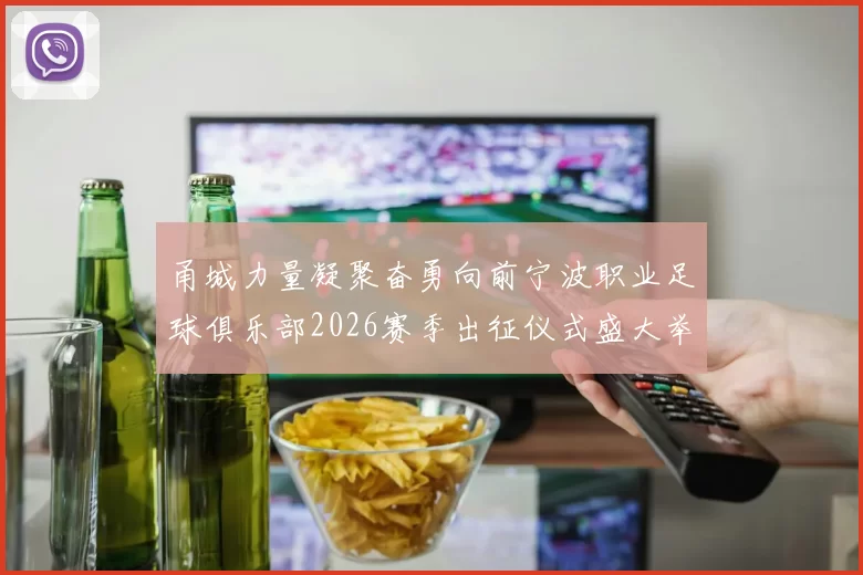 甬城力量凝聚奋勇向前宁波职业足球俱乐部2026赛季出征仪式盛大举行
