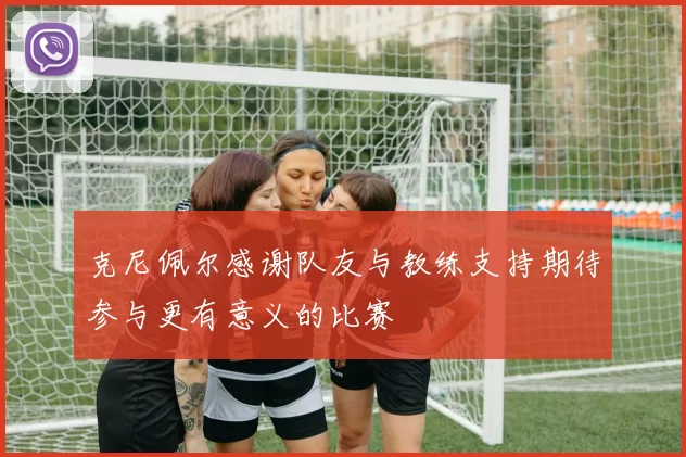 克尼佩尔感谢队友与教练支持期待参与更有意义的比赛