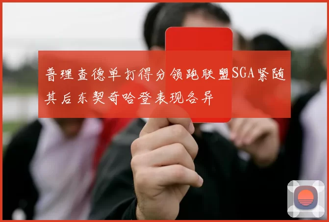 普理查德单打得分领跑联盟SGA紧随其后东契奇哈登表现各异