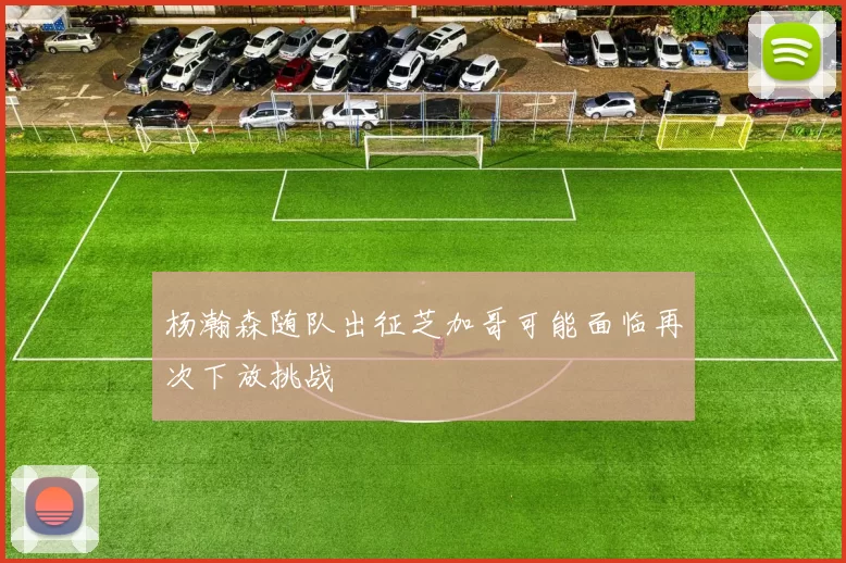 杨瀚森随队出征芝加哥可能面临再次下放挑战