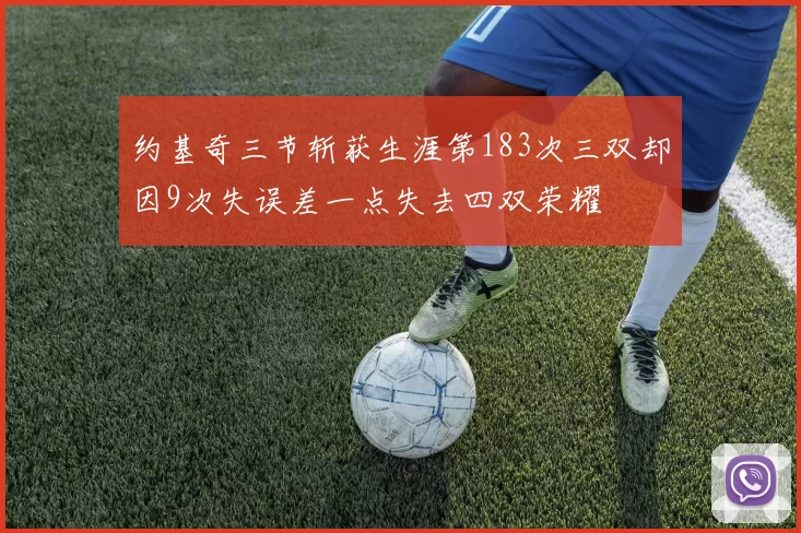 约基奇三节斩获生涯第183次三双却因9次失误差一点失去四双荣耀