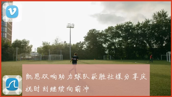 凯恩双响助力球队获胜社媒分享庆祝时刻继续向前冲