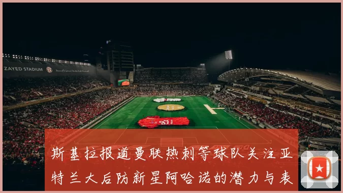 斯基拉报道曼联热刺等球队关注亚特兰大后防新星阿哈诺的潜力与表现