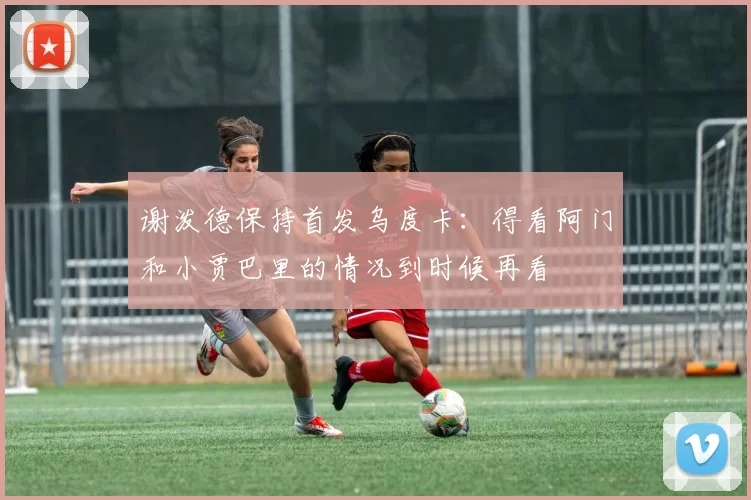 谢泼德保持首发乌度卡：得看阿门和小贾巴里的情况到时候再看