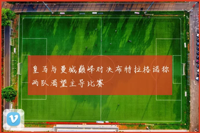 皇马与曼城巅峰对决布特拉格诺称两队渴望主导比赛