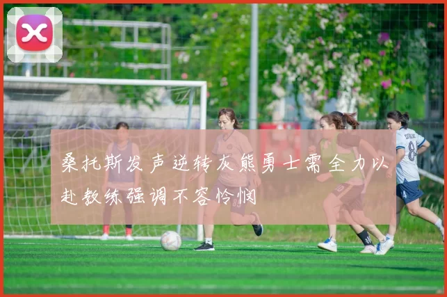 桑托斯发声逆转灰熊勇士需全力以赴教练强调不容怜悯