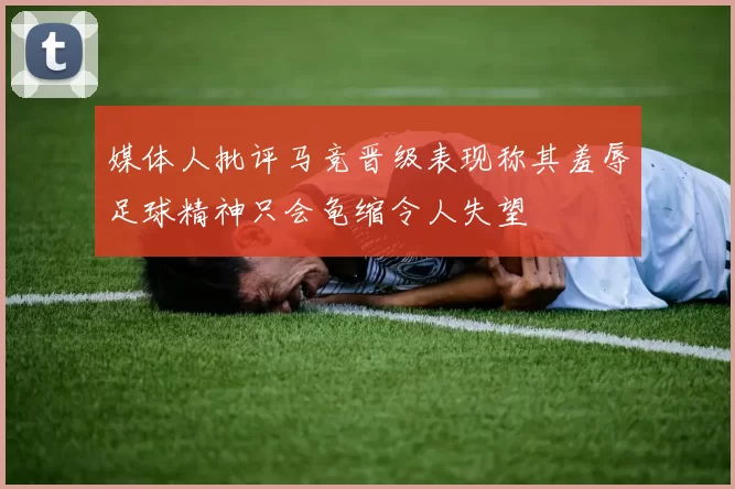 媒体人批评马竞晋级表现称其羞辱足球精神只会龟缩令人失望