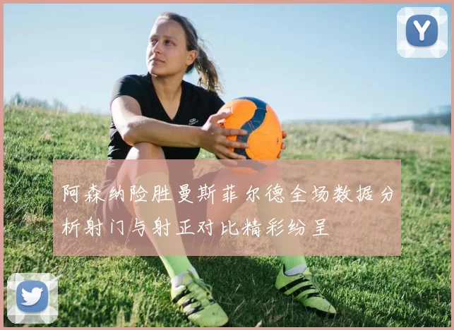 阿森纳险胜曼斯菲尔德全场数据分析射门与射正对比精彩纷呈