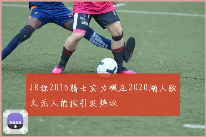 JR称2016骑士实力碾压2020湖人欧文无人能挡引发热议