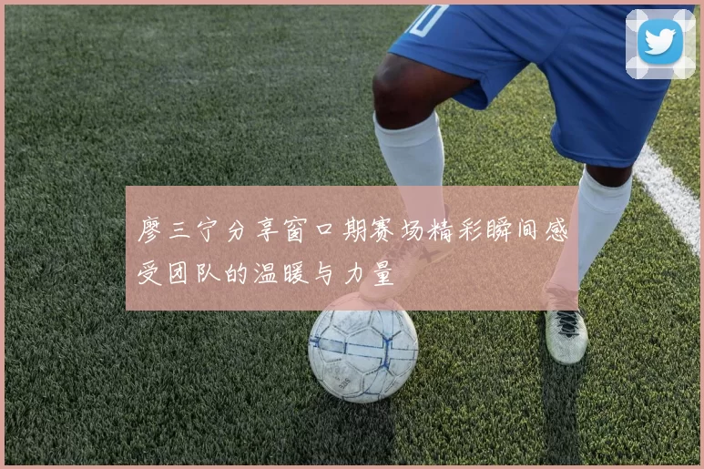 廖三宁分享窗口期赛场精彩瞬间感受团队的温暖与力量