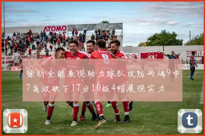 徐昕全能表现助力球队攻防两端9中7高效砍下17分10板4帽展现实力