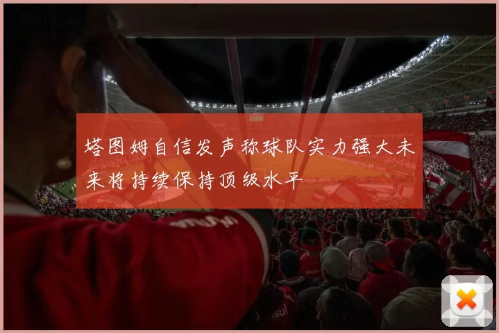 塔图姆自信发声称球队实力强大未来将持续保持顶级水平