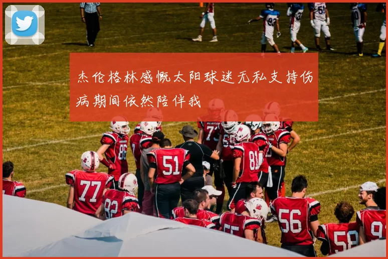 杰伦格林感慨太阳球迷无私支持伤病期间依然陪伴我