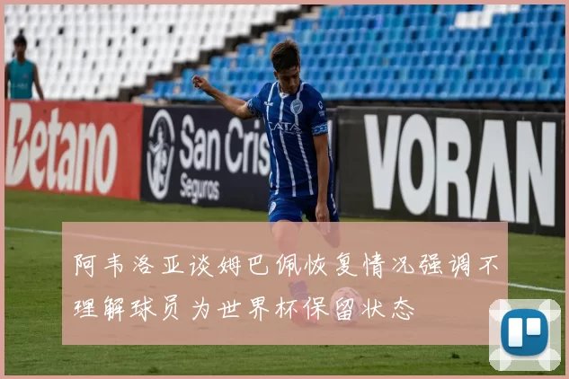 阿韦洛亚谈姆巴佩恢复情况强调不理解球员为世界杯保留状态