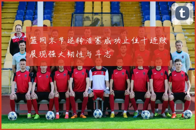 篮网末节逆转活塞成功止住十连败展现强大韧性与斗志