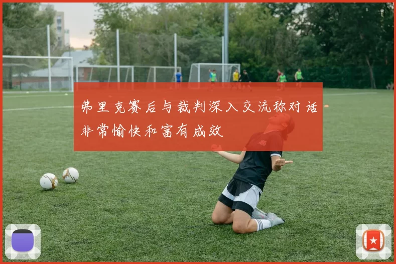 弗里克赛后与裁判深入交流称对话非常愉快和富有成效