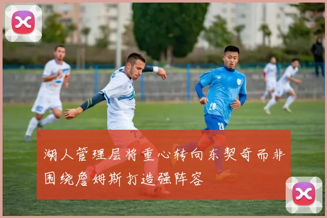 湖人管理层将重心转向东契奇而非围绕詹姆斯打造强阵容