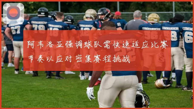 阿韦洛亚强调球队需快速适应比赛节奏以应对密集赛程挑战