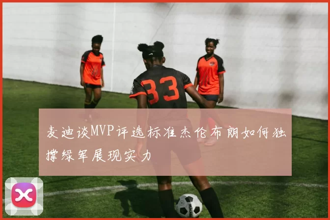 麦迪谈MVP评选标准杰伦布朗如何独撑绿军展现实力